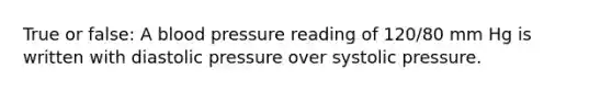 True or false: A blood pressure reading of 120/80 mm Hg is written with diastolic pressure over systolic pressure.