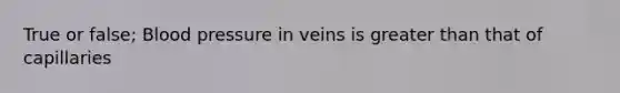 True or false; Blood pressure in veins is greater than that of capillaries