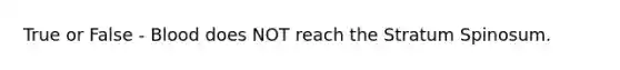 True or False - Blood does NOT reach the Stratum Spinosum.