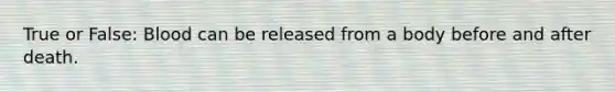 True or False: Blood can be released from a body before and after death.