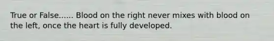 True or False...... Blood on the right never mixes with blood on the left, once <a href='https://www.questionai.com/knowledge/kya8ocqc6o-the-heart' class='anchor-knowledge'>the heart</a> is fully developed.