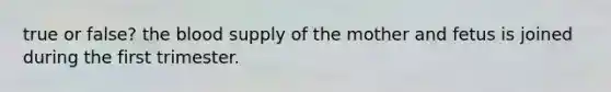 true or false? the blood supply of the mother and fetus is joined during the first trimester.