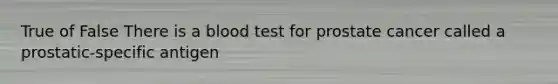 True of False There is a blood test for prostate cancer called a prostatic-specific antigen