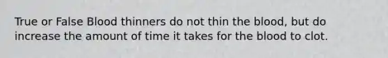 True or False Blood thinners do not thin the blood, but do increase the amount of time it takes for the blood to clot.