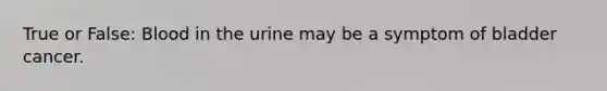 True or False: Blood in the urine may be a symptom of bladder cancer.