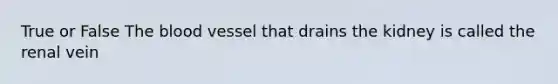 True or False The blood vessel that drains the kidney is called the renal vein