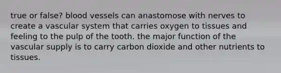 true or false? <a href='https://www.questionai.com/knowledge/kZJ3mNKN7P-blood-vessels' class='anchor-knowledge'>blood vessels</a> can anastomose with nerves to create a vascular system that carries oxygen to tissues and feeling to the pulp of the tooth. the major function of the vascular supply is to carry carbon dioxide and other nutrients to tissues.