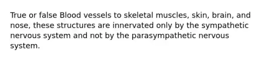 True or false Blood vessels to skeletal muscles, skin, brain, and nose, these structures are innervated only by the sympathetic nervous system and not by the parasympathetic nervous system.