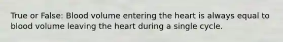 True or False: Blood volume entering the heart is always equal to blood volume leaving the heart during a single cycle.