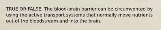 TRUE OR FALSE: The blood-brain barrier can be circumvented by using the active transport systems that normally move nutrients out of the bloodstream and into the brain.