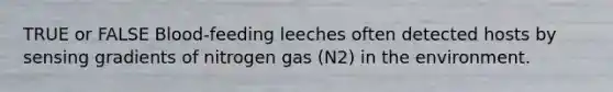 TRUE or FALSE Blood-feeding leeches often detected hosts by sensing gradients of nitrogen gas (N2) in the environment.