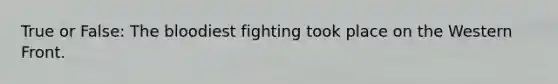 True or False: <a href='https://www.questionai.com/knowledge/k7oXMfj7lk-the-blood' class='anchor-knowledge'>the blood</a>iest fighting took place on the Western Front.