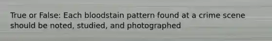 True or False: Each bloodstain pattern found at a crime scene should be noted, studied, and photographed