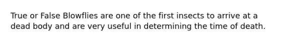 True or False Blowflies are one of the first insects to arrive at a dead body and are very useful in determining the time of death.