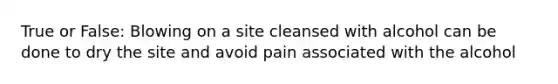 True or False: Blowing on a site cleansed with alcohol can be done to dry the site and avoid pain associated with the alcohol