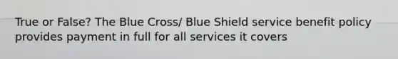 True or False? The Blue Cross/ Blue Shield service benefit policy provides payment in full for all services it covers