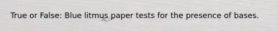 True or False: Blue litmus paper tests for the presence of bases.