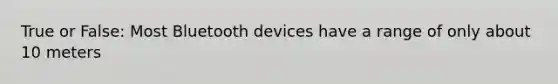 True or False: Most Bluetooth devices have a range of only about 10 meters