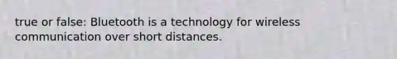 true or false: Bluetooth is a technology for wireless communication over short distances.