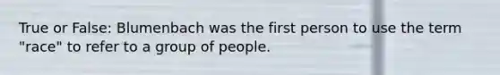 True or False: Blumenbach was the first person to use the term "race" to refer to a group of people.