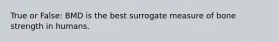 True or False: BMD is the best surrogate measure of bone strength in humans.