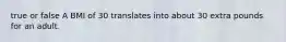 true or false A BMI of 30 translates into about 30 extra pounds for an adult.