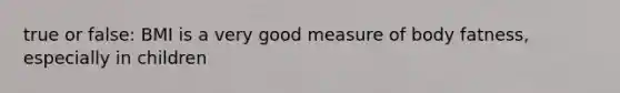 true or false: BMI is a very good measure of body fatness, especially in children