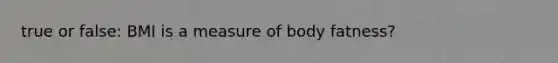 true or false: BMI is a measure of body fatness?
