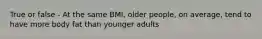 True or false - At the same BMI, older people, on average, tend to have more body fat than younger adults