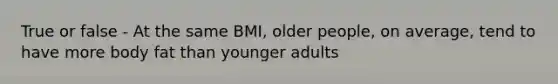 True or false - At the same BMI, older people, on average, tend to have more body fat than younger adults