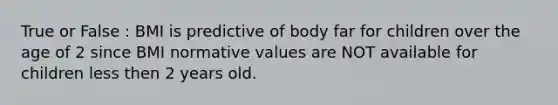 True or False : BMI is predictive of body far for children over the age of 2 since BMI normative values are NOT available for children less then 2 years old.