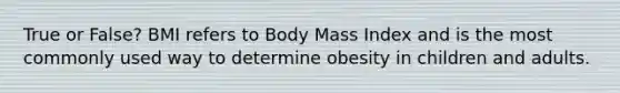 True or False? BMI refers to Body Mass Index and is the most commonly used way to determine obesity in children and adults.