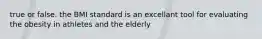 true or false. the BMI standard is an excellant tool for evaluating the obesity in athletes and the elderly