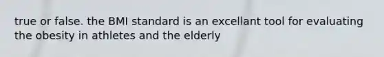 true or false. the BMI standard is an excellant tool for evaluating the obesity in athletes and the elderly