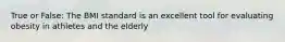 True or False: The BMI standard is an excellent tool for evaluating obesity in athletes and the elderly