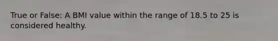 True or False: A BMI value within the range of 18.5 to 25 is considered healthy.