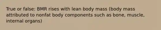 True or false: BMR rises with lean body mass (body mass attributed to nonfat body components such as bone, muscle, internal organs)