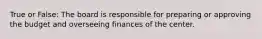 True or False: The board is responsible for preparing or approving the budget and overseeing finances of the center.