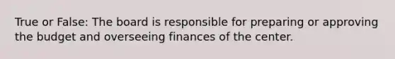 True or False: The board is responsible for preparing or approving the budget and overseeing finances of the center.