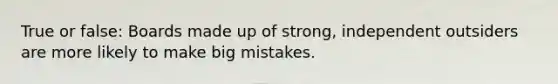 True or false: Boards made up of strong, independent outsiders are more likely to make big mistakes.