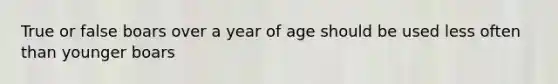 True or false boars over a year of age should be used less often than younger boars