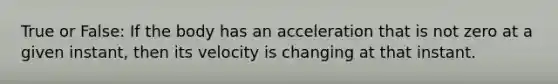 True or False: If the body has an acceleration that is not zero at a given instant, then its velocity is changing at that instant.