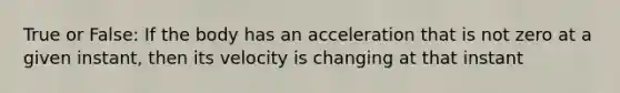 True or False: If the body has an acceleration that is not zero at a given instant, then its velocity is changing at that instant