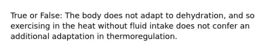 True or False: The body does not adapt to dehydration, and so exercising in the heat without fluid intake does not confer an additional adaptation in thermoregulation.