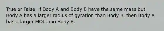 True or False: If Body A and Body B have the same mass but Body A has a larger radius of gyration than Body B, then Body A has a larger MOI than Body B.