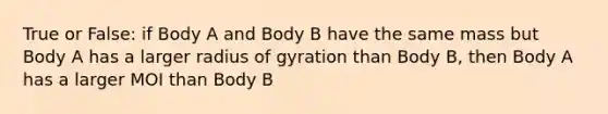 True or False: if Body A and Body B have the same mass but Body A has a larger radius of gyration than Body B, then Body A has a larger MOI than Body B