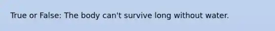 True or False: The body can't survive long without water.