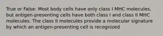 True or False: Most body cells have only class I MHC molecules, but antigen-presenting cells have both class I and class II MHC molecules. The class II molecules provide a molecular signature by which an antigen-presenting cell is recognized