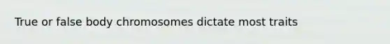 True or false body chromosomes dictate most traits
