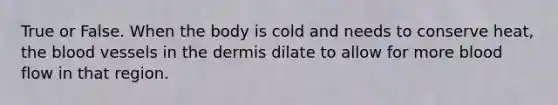 True or False. When the body is cold and needs to conserve heat, <a href='https://www.questionai.com/knowledge/k7oXMfj7lk-the-blood' class='anchor-knowledge'>the blood</a> vessels in <a href='https://www.questionai.com/knowledge/kEsXbG6AwS-the-dermis' class='anchor-knowledge'>the dermis</a> dilate to allow for more blood flow in that region.